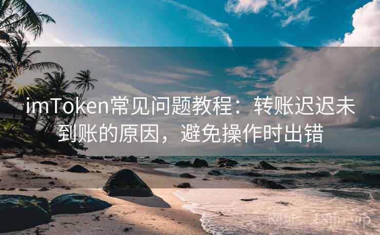 <strong>imtoken</strong>常见问题教程：转账迟迟未到账的原因，避免操作时出错