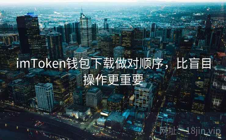 imToken钱包下载做对顺序，比盲目操作更重要